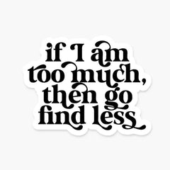 If I Am Too Much Then Go Find Less Sticker